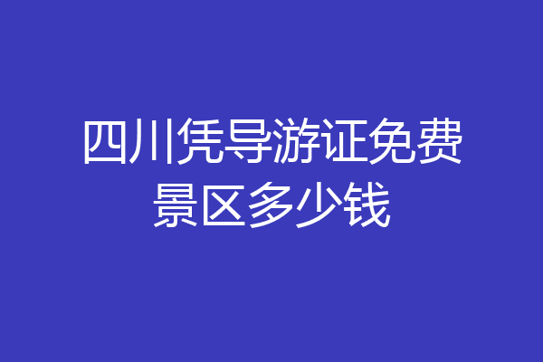 四川凭导游证免费景区多少钱