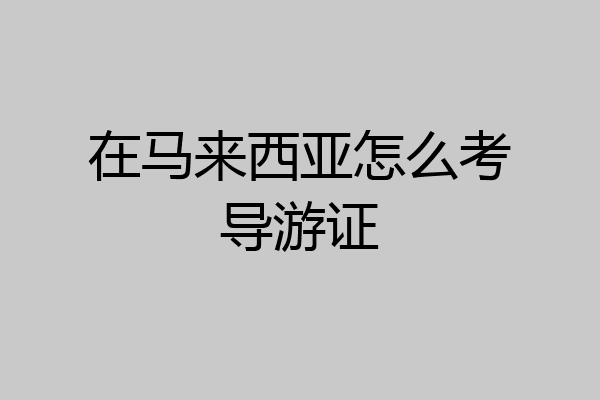 在马来西亚怎么考导游证