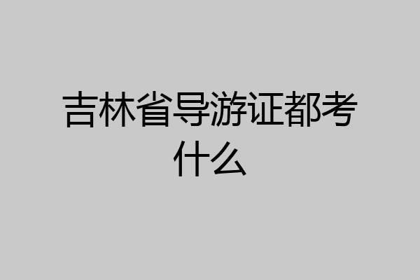吉林省导游证都考什么