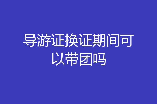 导游证换证期间可以带团吗