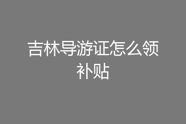 吉林导游证怎么领补贴