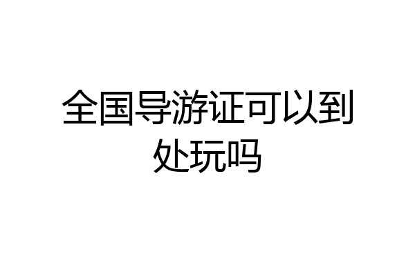 全国导游证可以到处玩吗