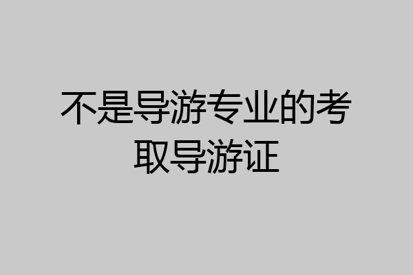 不是导游专业的考取导游证