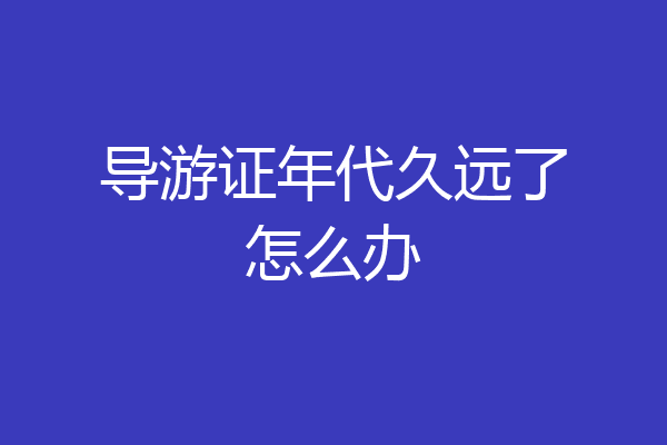 导游证年代久远了怎么办