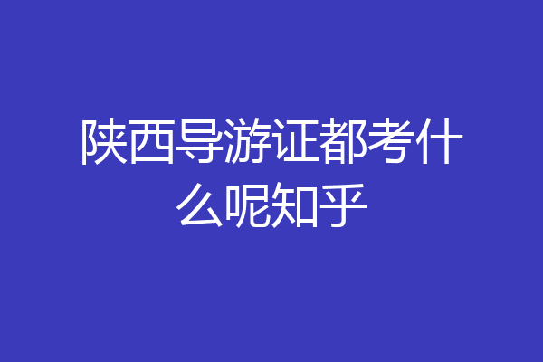 陕西导游证都考什么呢知乎