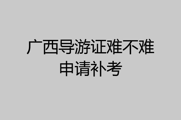 广西导游证难不难申请补考