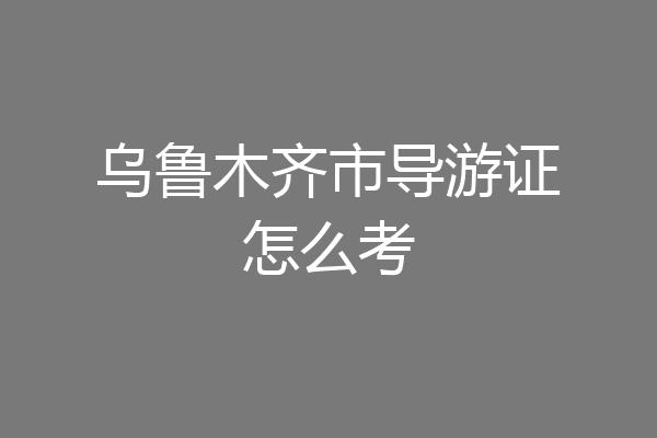 乌鲁木齐市导游证怎么考