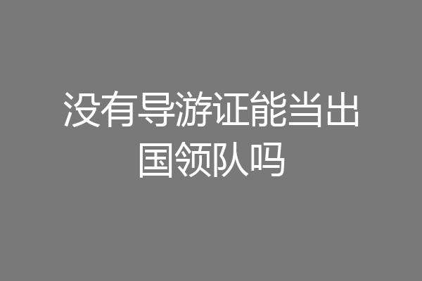 没有导游证能当出国领队吗