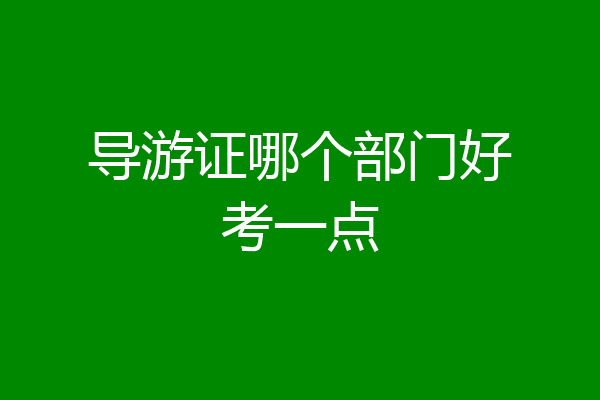 导游证哪个部门好考一点