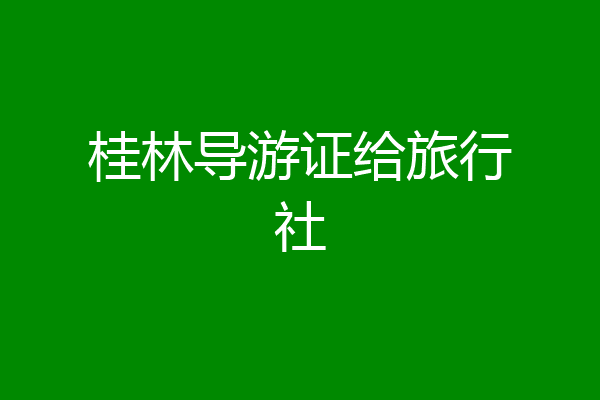 桂林导游证给旅行社