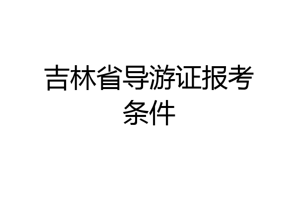 吉林省导游证报考条件