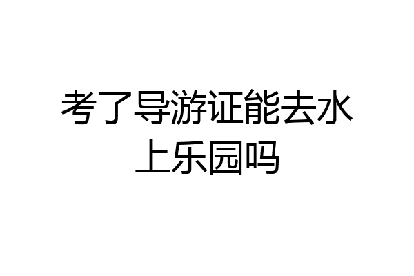考了导游证能去水上乐园吗