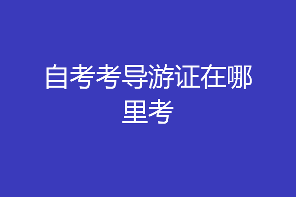 自考考导游证在哪里考