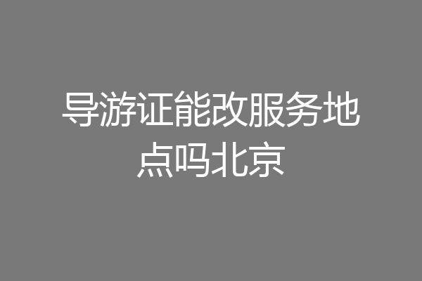 导游证能改服务地点吗北京