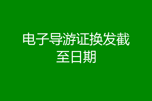电子导游证换发截至日期
