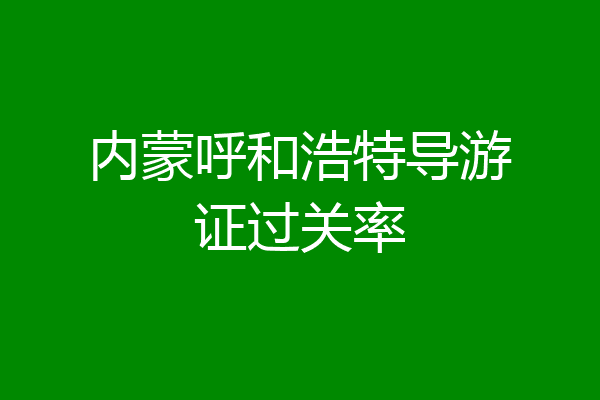 内蒙呼和浩特导游证过关率