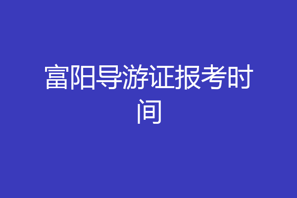 富阳导游证报考时间
