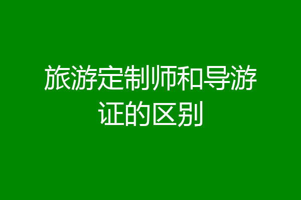 旅游定制师和导游证的区别