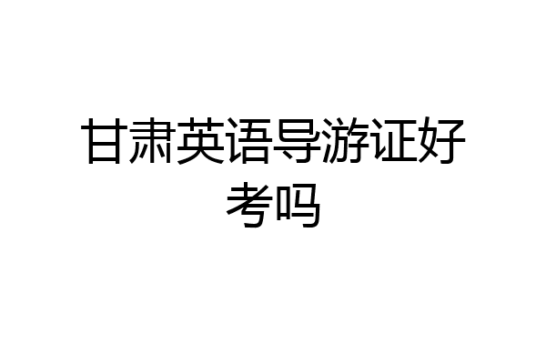 甘肃英语导游证好考吗