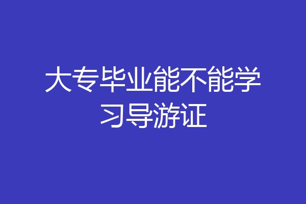 大专毕业能不能学习导游证