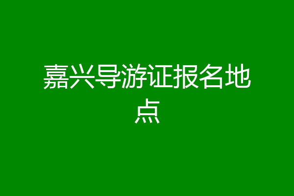 嘉兴导游证报名地点