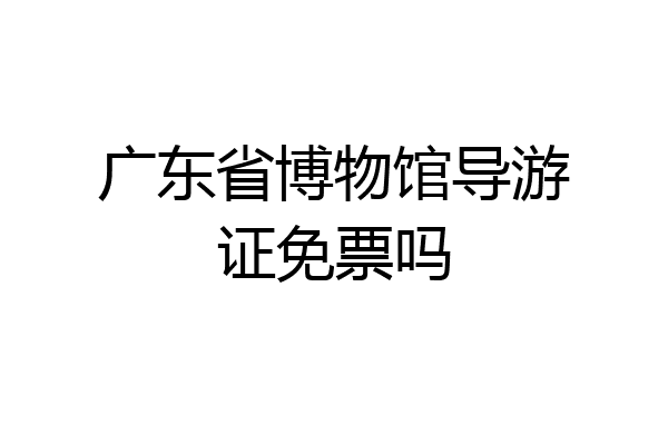 广东省博物馆导游证免票吗