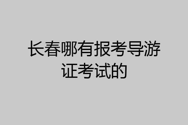 长春哪有报考导游证考试的