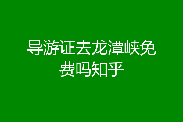 导游证去龙潭峡免费吗知乎