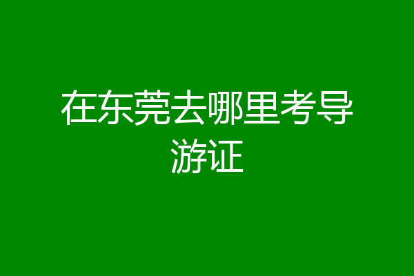 在东莞去哪里考导游证