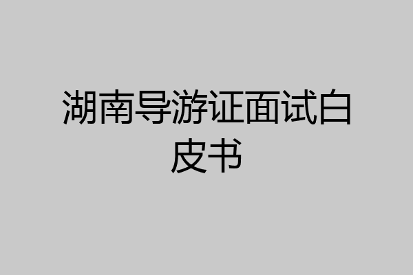 湖南导游证面试白皮书