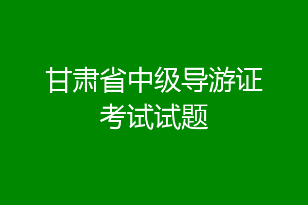 甘肃省中级导游证考试试题