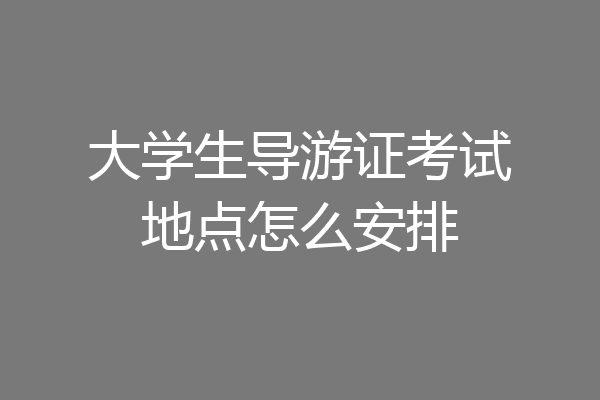 大学生导游证考试地点怎么安排
