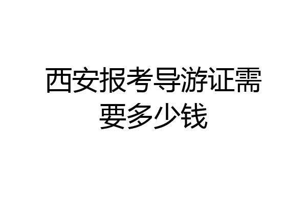 西安报考导游证需要多少钱
