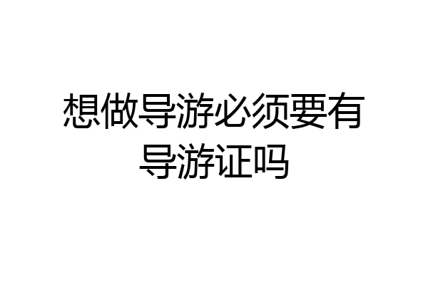 想做导游必须要有导游证吗