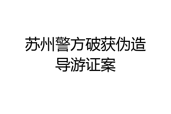 苏州警方破获伪造导游证案