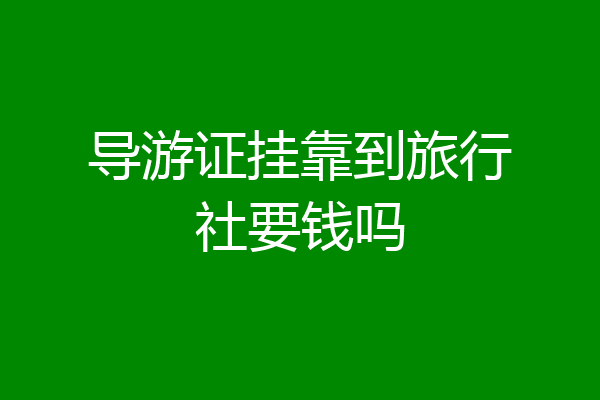 导游证挂靠到旅行社要钱吗