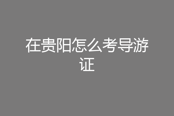 在贵阳怎么考导游证