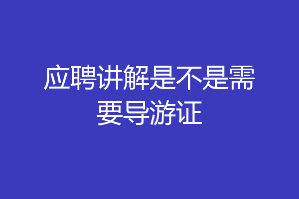 应聘讲解是不是需要导游证