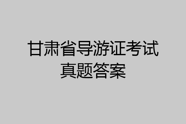 甘肃省导游证考试真题答案