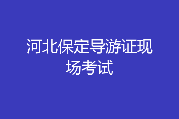 河北保定导游证现场考试
