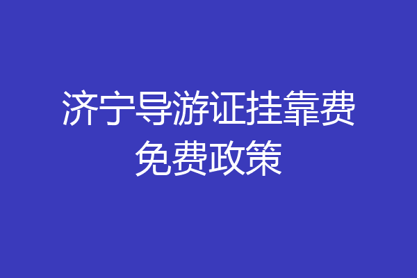 济宁导游证挂靠费免费政策