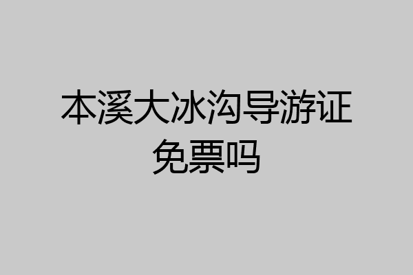 本溪大冰沟导游证免票吗
