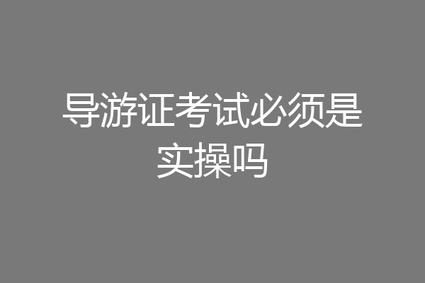 导游证考试必须是实操吗