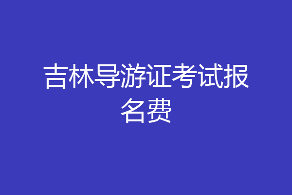 吉林导游证考试报名费