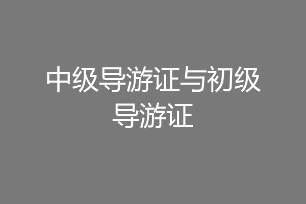 中级导游证与初级导游证