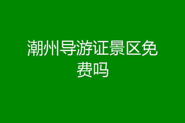 潮州导游证景区免费吗
