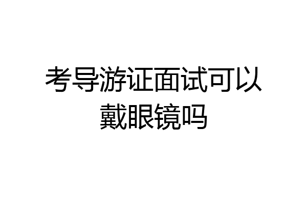 考导游证面试可以戴眼镜吗
