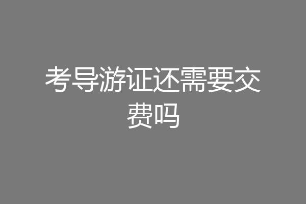 考导游证还需要交费吗