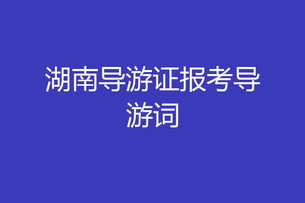 湖南导游证报考导游词