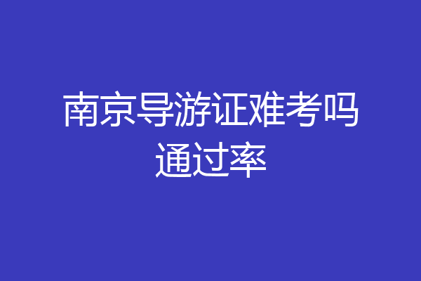 南京导游证难考吗通过率